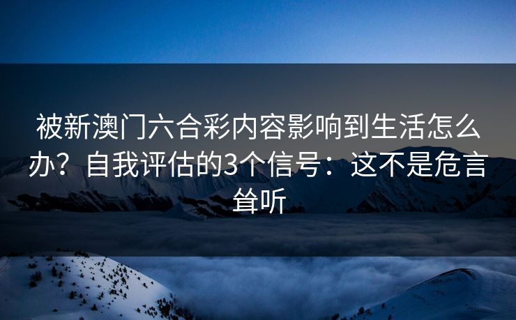 被新澳门六合彩内容影响到生活怎么办?自我评估的3个信号:这不是危言耸听 被新澳门六合彩内容影响到生活怎么办?自我评估的3个信号:这不是危言耸听