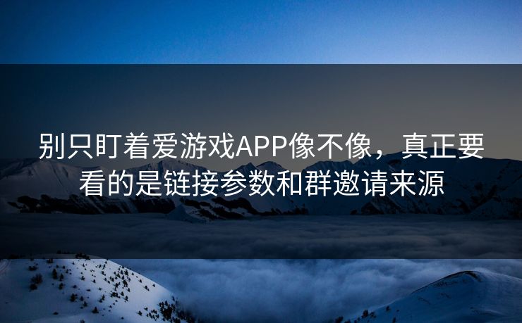 别只盯着爱游戏APP像不像,真正要看的是链接参数和群邀请来源 别只盯着爱游戏APP像不像,真正要看的是链接参数和群邀请来源