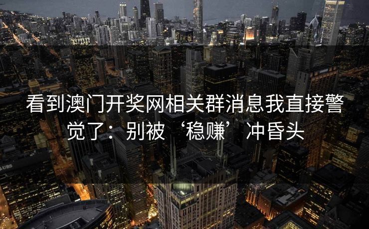 看到澳门开奖网相关群消息我直接警觉了:别被‘稳赚’冲昏头 看到澳门开奖网相关群消息我直接警觉了:别被‘稳赚’冲昏头