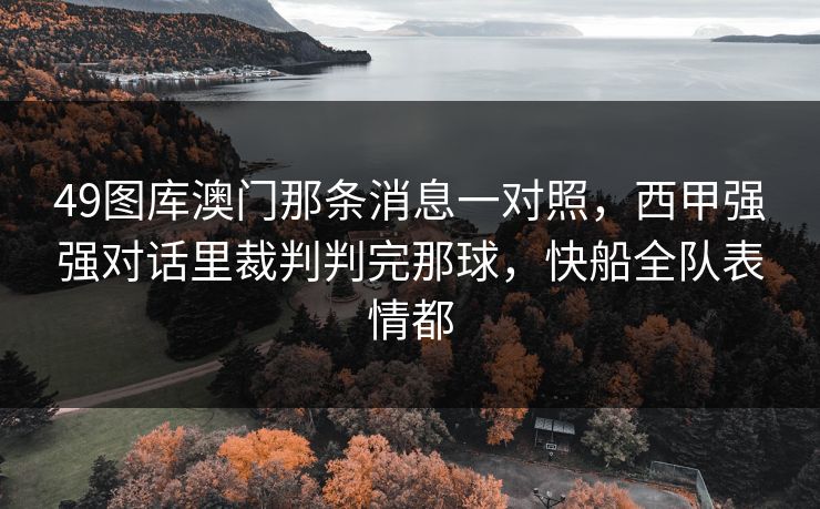 49图库澳门那条消息一对照，西甲强强对话里裁判判完那球，快船全队表情都