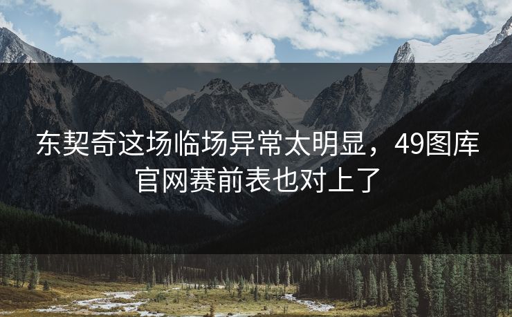 东契奇这场临场异常太明显，49图库官网赛前表也对上了