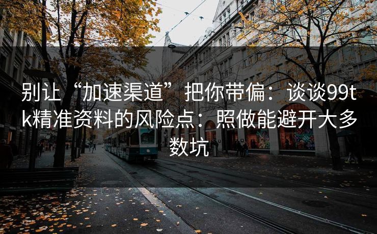 别让“加速渠道”把你带偏:谈谈99tk精准资料的风险点:照做能避开大多数坑 别让“加速渠道”把你带偏:谈谈99tk精准资料的风险点:照做能避开大多数坑
