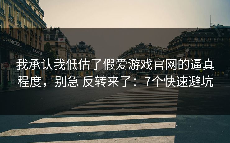 我承认我低估了假爱游戏官网的逼真程度，别急 反转来了：7个快速避坑