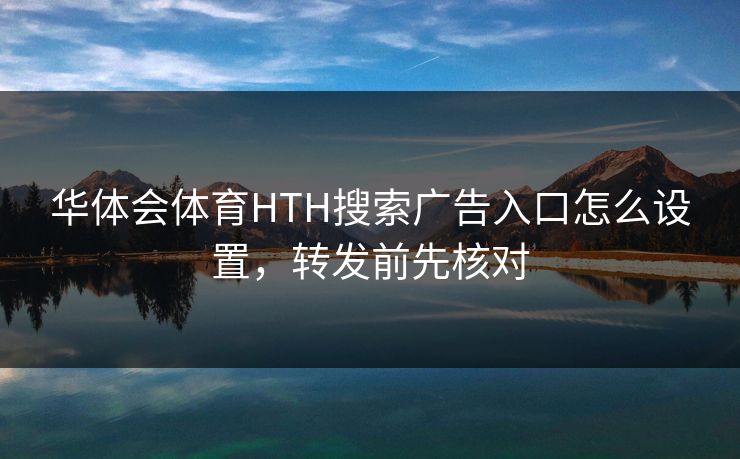 华体会体育HTH搜索广告入口怎么设置,转发前先核对 华体会体育HTH搜索广告入口怎么设置,转发前先核对