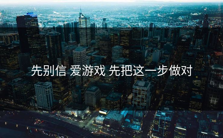 先别信 爱游戏 先把这一步做对 先别信 爱游戏 先把这一步做对