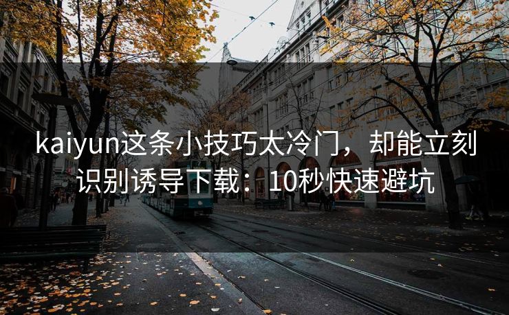 kaiyun这条小技巧太冷门，却能立刻识别诱导下载：10秒快速避坑