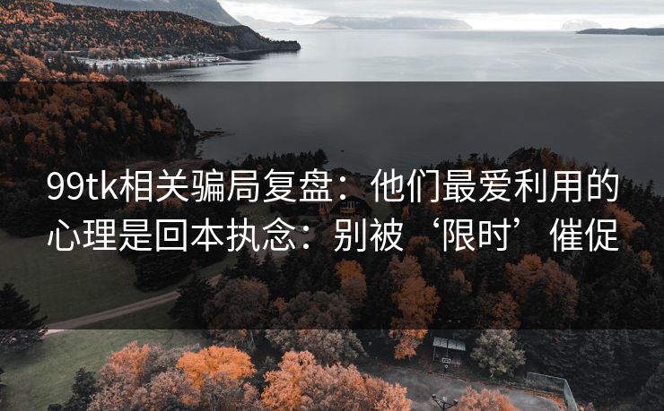 99tk相关骗局复盘：他们最爱利用的心理是回本执念：别被‘限时’催促