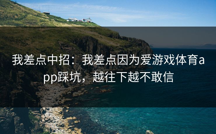 我差点中招:我差点因为爱游戏体育app踩坑,越往下越不敢信 我差点中招:我差点因为爱游戏体育app踩坑,越往下越不敢信
