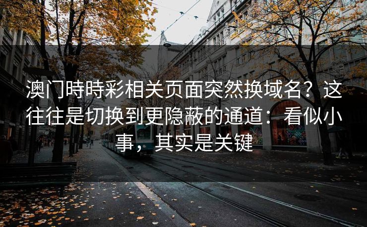 澳门時時彩相关页面突然换域名?这往往是切换到更隐蔽的通道:看似小事,其实是关键 澳门時時彩相关页面突然换域名?这往往是切换到更隐蔽的通道:看似小事,其实是关键