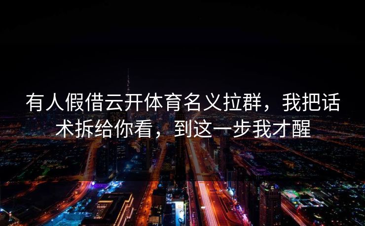 有人假借云开体育名义拉群,我把话术拆给你看,到这一步我才醒 有人假借云开体育名义拉群,我把话术拆给你看,到这一步我才醒
