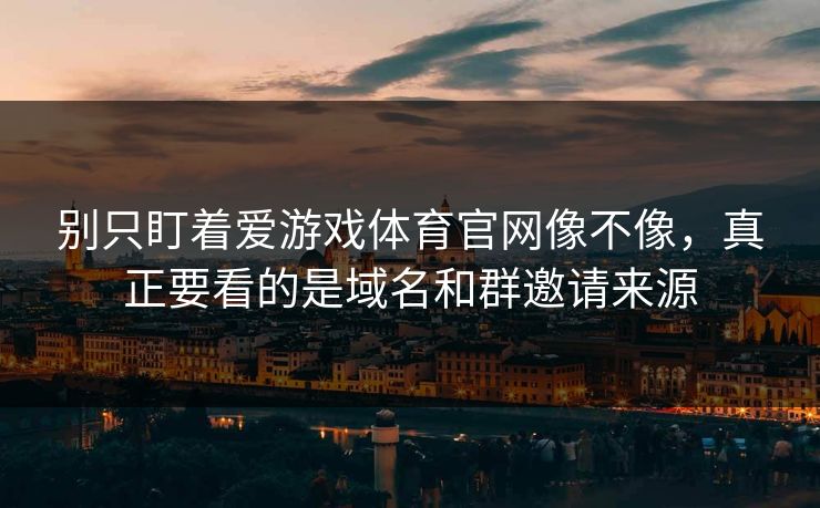 别只盯着爱游戏体育官网像不像,真正要看的是域名和群邀请来源 别只盯着爱游戏体育官网像不像,真正要看的是域名和群邀请来源