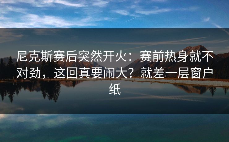尼克斯赛后突然开火：赛前热身就不对劲，这回真要闹大？就差一层窗户纸