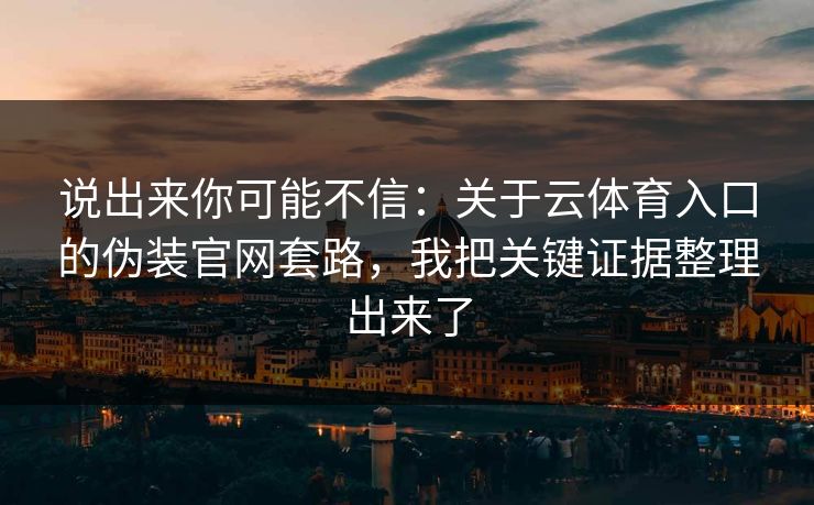 说出来你可能不信：关于云体育入口的伪装官网套路，我把关键证据整理出来了