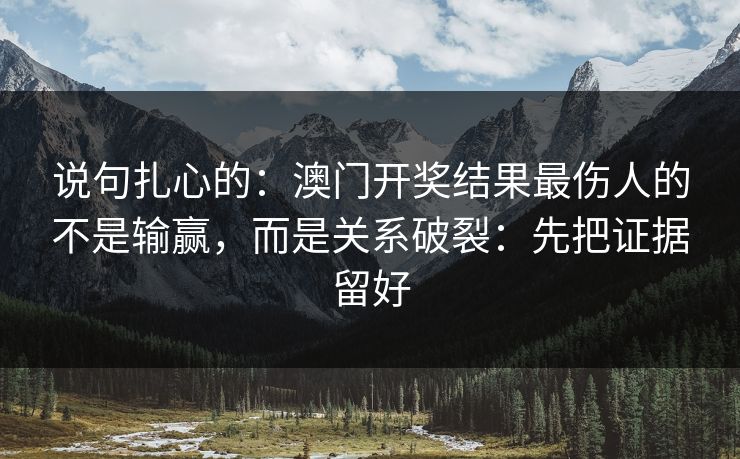 说句扎心的:澳门开奖结果最伤人的不是输赢,而是关系破裂:先把证据留好 说句扎心的:澳门开奖结果最伤人的不是输赢,而是关系破裂:先把证据留好
