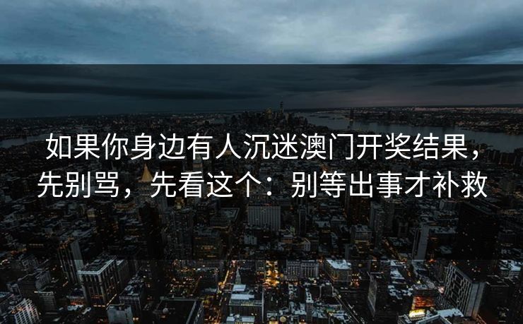 如果你身边有人沉迷澳门开奖结果，先别骂，先看这个：别等出事才补救