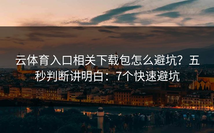 云体育入口相关下载包怎么避坑？五秒判断讲明白：7个快速避坑