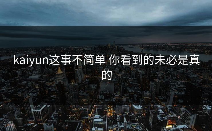 kaiyun这事不简单 你看到的未必是真的 kaiyun这事不简单 你看到的未必是真的