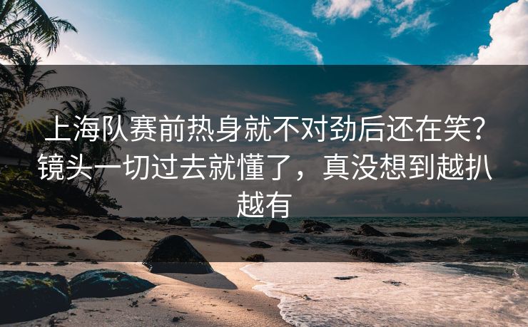 上海队赛前热身就不对劲后还在笑?镜头一切过去就懂了,真没想到越扒越有 上海队赛前热身就不对劲后还在笑?镜头一切过去就懂了,真没想到越扒越有