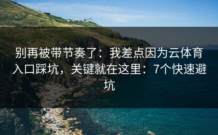 别再被带节奏了:我差点因为云体育入口踩坑,关键就在这里:7个快速避坑 别再被带节奏了:我差点因为云体育入口踩坑,关键就在这里:7个快速避坑