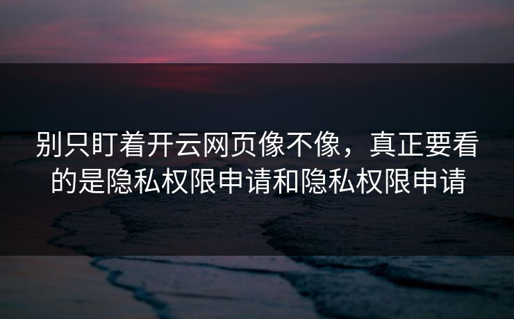 别只盯着开云网页像不像,真正要看的是隐私权限申请和隐私权限申请 别只盯着开云网页像不像,真正要看的是隐私权限申请和隐私权限申请