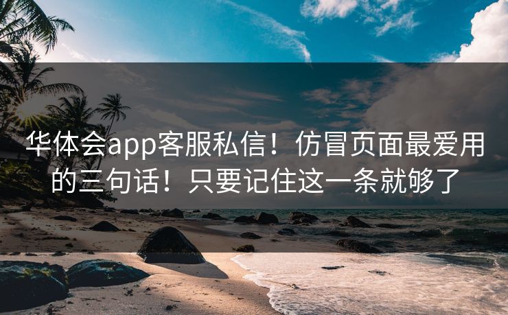华体会app客服私信!仿冒页面最爱用的三句话!只要记住这一条就够了 华体会app客服私信!仿冒页面最爱用的三句话!只要记住这一条就够了
