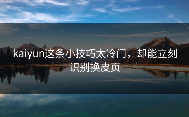 kaiyun这条小技巧太冷门,却能立刻识别换皮页 kaiyun这条小技巧太冷门,却能立刻识别换皮页