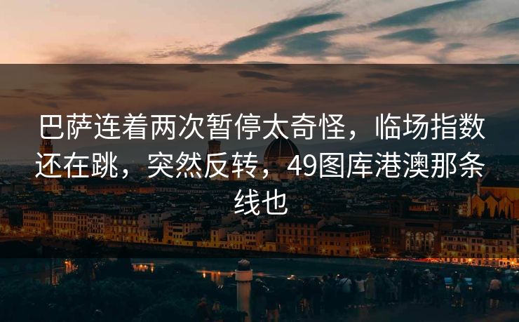 巴萨连着两次暂停太奇怪,临场指数还在跳,突然反转,49图库港澳那条线也 巴萨连着两次暂停太奇怪,临场指数还在跳,突然反转,49图库港澳那条线也